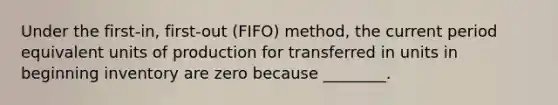 Under the first-​in, first-out ​(FIFO) method, the current period equivalent units of production for transferred in units in beginning inventory are zero because​ ________.