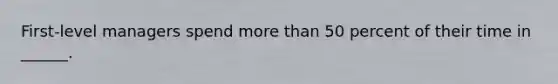 First-level managers spend more than 50 percent of their time in ______.