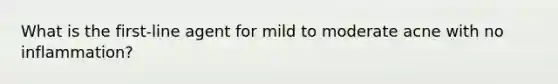 What is the first-line agent for mild to moderate acne with no inflammation?