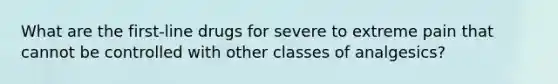 What are the first-line drugs for severe to extreme pain that cannot be controlled with other classes of analgesics?