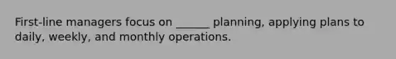 First-line managers focus on ______ planning, applying plans to daily, weekly, and monthly operations.