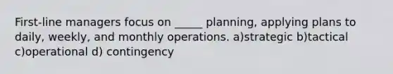 First-line managers focus on _____ planning, applying plans to daily, weekly, and monthly operations. a)strategic b)tactical c)operational d) contingency