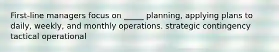 First-line managers focus on _____ planning, applying plans to daily, weekly, and monthly operations. strategic contingency tactical operational