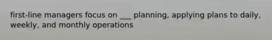 first-line managers focus on ___ planning, applying plans to daily, weekly, and monthly operations