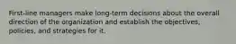 First-line managers make long-term decisions about the overall direction of the organization and establish the objectives, policies, and strategies for it.