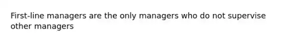 First-line managers are the only managers who do not supervise other managers