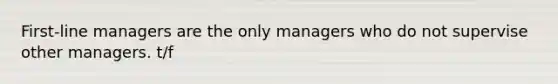 First-line managers are the only managers who do not supervise other managers. t/f