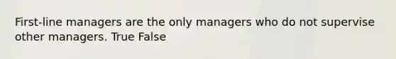 First-line managers are the only managers who do not supervise other managers. True False