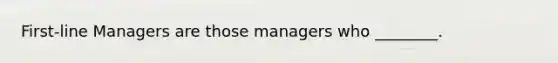 First-line Managers are those managers who ________.