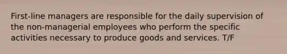 First-line managers are responsible for the daily supervision of the non-managerial employees who perform the specific activities necessary to produce goods and services. T/F