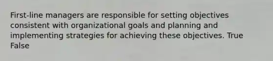 First-line managers are responsible for setting objectives consistent with organizational goals and planning and implementing strategies for achieving these objectives. True False