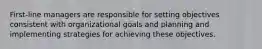 First-line managers are responsible for setting objectives consistent with organizational goals and planning and implementing strategies for achieving these objectives.