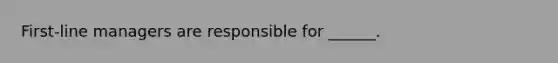 First-line managers are responsible for ______.