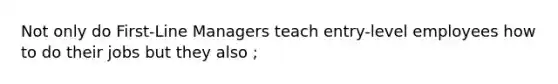 Not only do First-Line Managers teach entry-level employees how to do their jobs but they also ;