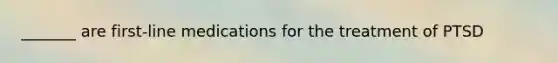 _______ are first-line medications for the treatment of PTSD