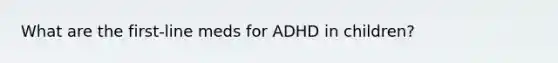 What are the first-line meds for ADHD in children?