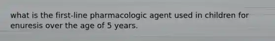 what is the first-line pharmacologic agent used in children for enuresis over the age of 5 years.