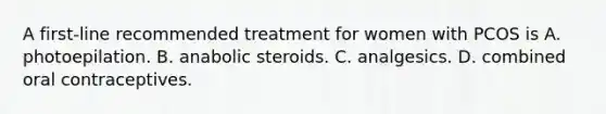 A first-line recommended treatment for women with PCOS is A. photoepilation. B. anabolic steroids. C. analgesics. D. combined oral contraceptives.