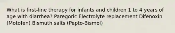 What is first-line therapy for infants and children 1 to 4 years of age with diarrhea? Paregoric Electrolyte replacement Difenoxin (Motofen) Bismuth salts (Pepto-Bismol)