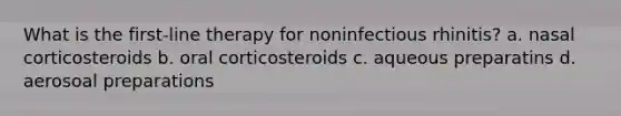 What is the first-line therapy for noninfectious rhinitis? a. nasal corticosteroids b. oral corticosteroids c. aqueous preparatins d. aerosoal preparations