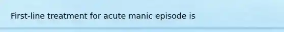 First-line treatment for acute manic episode is