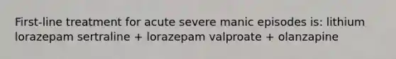 First-line treatment for acute severe manic episodes is: lithium lorazepam sertraline + lorazepam valproate + olanzapine