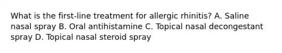 What is the first-line treatment for allergic rhinitis? A. Saline nasal spray B. Oral antihistamine C. Topical nasal decongestant spray D. Topical nasal steroid spray