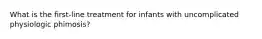 What is the first-line treatment for infants with uncomplicated physiologic phimosis?