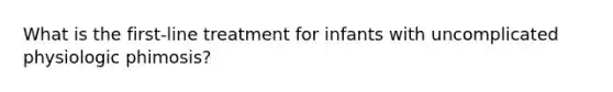 What is the first-line treatment for infants with uncomplicated physiologic phimosis?