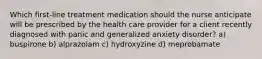 Which first-line treatment medication should the nurse anticipate will be prescribed by the health care provider for a client recently diagnosed with panic and generalized anxiety disorder? a) buspirone b) alprazolam c) hydroxyzine d) meprobamate