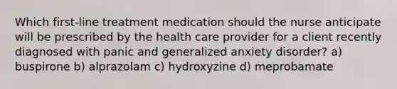 Which first-line treatment medication should the nurse anticipate will be prescribed by the health care provider for a client recently diagnosed with panic and generalized anxiety disorder? a) buspirone b) alprazolam c) hydroxyzine d) meprobamate