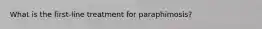 What is the first-line treatment for paraphimosis?