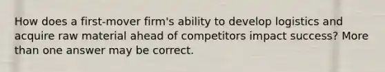 How does a first-mover firm's ability to develop logistics and acquire raw material ahead of competitors impact success? More than one answer may be correct.