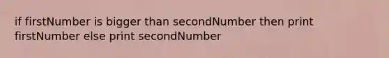 if firstNumber is bigger than secondNumber then print firstNumber else print secondNumber