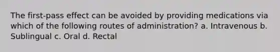 The first-pass effect can be avoided by providing medications via which of the following routes of administration? a. Intravenous b. Sublingual c. Oral d. Rectal