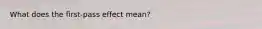 What does the first-pass effect mean?