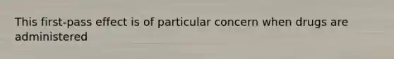 This first-pass effect is of particular concern when drugs are administered