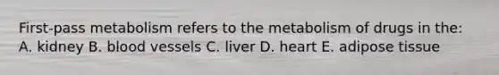 First-pass metabolism refers to the metabolism of drugs in the: A. kidney B. blood vessels C. liver D. heart E. adipose tissue