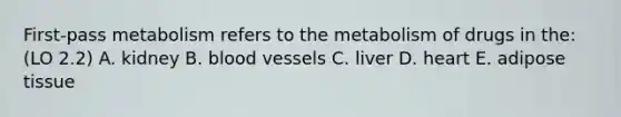 First-pass metabolism refers to the metabolism of drugs in the:(LO 2.2) A. kidney B. blood vessels C. liver D. heart E. adipose tissue