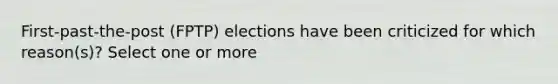 First-past-the-post (FPTP) elections have been criticized for which reason(s)? Select one or more