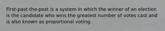 First-past-the-post is a system in which the winner of an election is the candidate who wins the greatest number of votes cast and is also known as proportional voting.