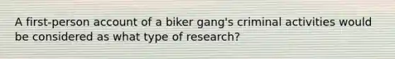 A first-person account of a biker gang's criminal activities would be considered as what type of research?