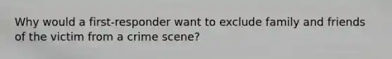 Why would a first-responder want to exclude family and friends of the victim from a crime scene?