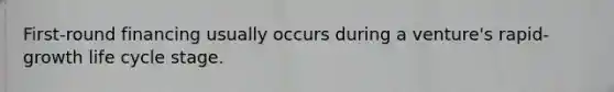 First-round financing usually occurs during a venture's rapid-growth life cycle stage.