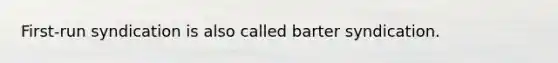 First-run syndication is also called barter syndication.