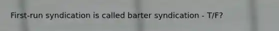 First-run syndication is called barter syndication - T/F?