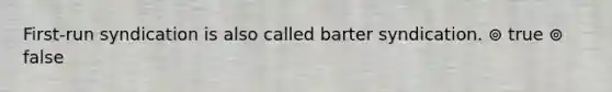 First-run syndication is also called barter syndication. ⊚ true ⊚ false