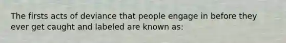 The firsts acts of deviance that people engage in before they ever get caught and labeled are known as: