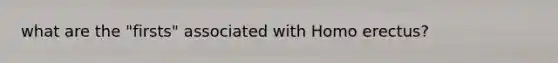 what are the "firsts" associated with Homo erectus?