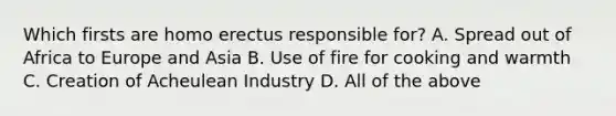 Which firsts are homo erectus responsible for? A. Spread out of Africa to Europe and Asia B. Use of fire for cooking and warmth C. Creation of Acheulean Industry D. All of the above